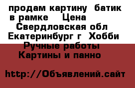 продам картину -батик в рамке  › Цена ­ 1 500 - Свердловская обл., Екатеринбург г. Хобби. Ручные работы » Картины и панно   